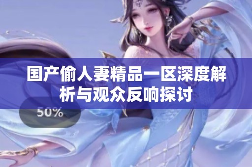 国产偷人妻精品一区深度解析与观众反响探讨