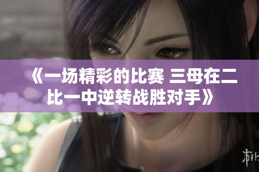 《一场精彩的比赛 三母在二比一中逆转战胜对手》