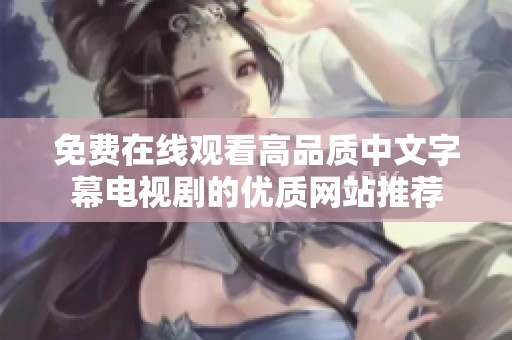 免费在线观看高品质中文字幕电视剧的优质网站推荐