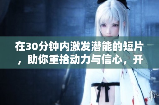 在30分钟内激发潜能的短片，助你重拾动力与信心，开启成功之路