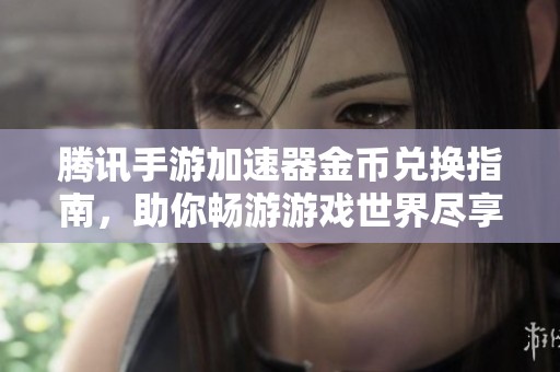 腾讯手游加速器金币兑换指南，助你畅游游戏世界尽享乐趣