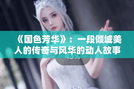 《国色芳华》：一段倾城美人的传奇与风华的动人故事