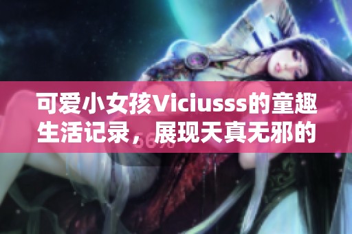 可爱小女孩Viciusss的童趣生活记录，展现天真无邪的儿童世界
