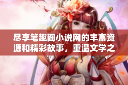 尽享笔趣阁小说网的丰富资源和精彩故事，重温文学之美与创作魅力