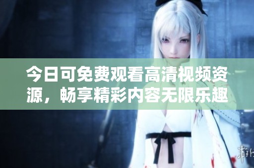 今日可免费观看高清视频资源，畅享精彩内容无限乐趣