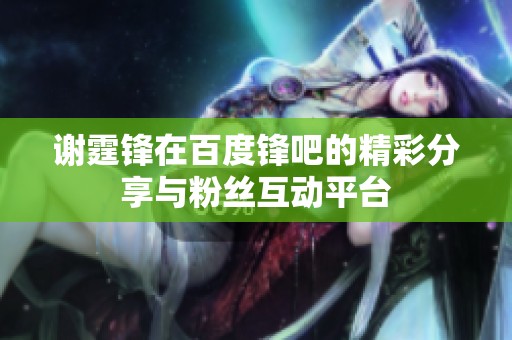 谢霆锋在百度锋吧的精彩分享与粉丝互动平台