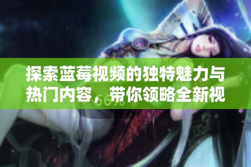 探索蓝莓视频的独特魅力与热门内容，带你领略全新视听体验