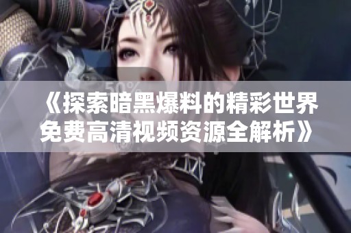 《探索暗黑爆料的精彩世界免费高清视频资源全解析》