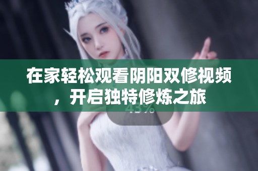 在家轻松观看阴阳双修视频，开启独特修炼之旅