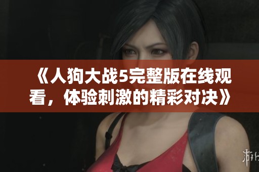 《人狗大战5完整版在线观看，体验刺激的精彩对决》