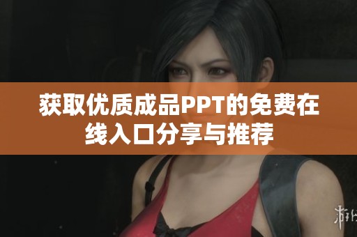 获取优质成品PPT的免费在线入口分享与推荐