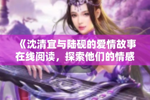 《沈清宜与陆砚的爱情故事在线阅读，探索他们的情感旅程》