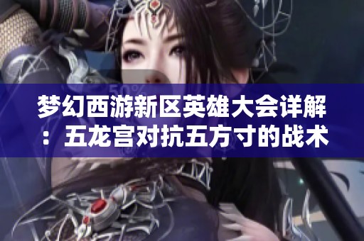 梦幻西游新区英雄大会详解：五龙宫对抗五方寸的战术组合全攻略