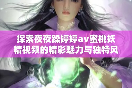 探索夜夜躁婷婷av蜜桃妖精视频的精彩魅力与独特风格分析
