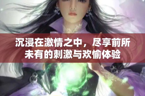 沉浸在激情之中，尽享前所未有的刺激与欢愉体验