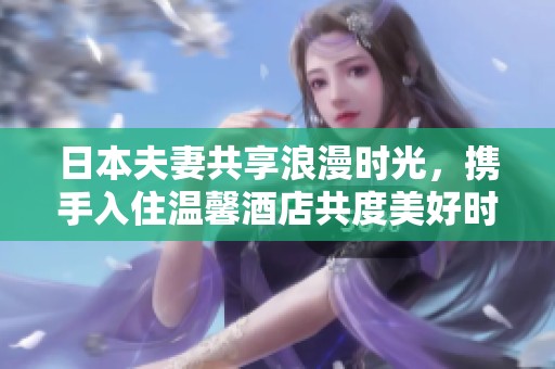 日本夫妻共享浪漫时光，携手入住温馨酒店共度美好时光