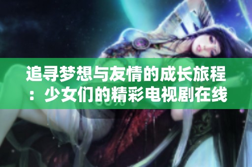 追寻梦想与友情的成长旅程：少女们的精彩电视剧在线播放