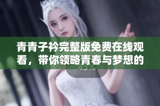 青青子衿完整版免费在线观看，带你领略青春与梦想的动人故事