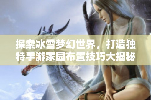 探索冰雪梦幻世界，打造独特手游家园布置技巧大揭秘