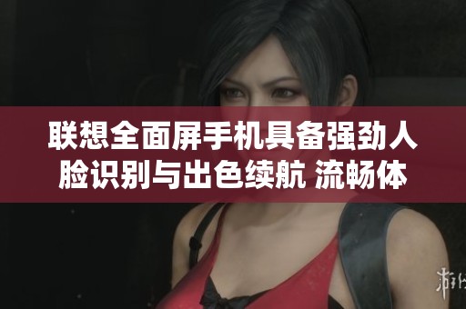 联想全面屏手机具备强劲人脸识别与出色续航 流畅体验媲美iOS系统