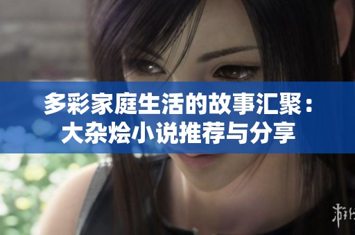 多彩家庭生活的故事汇聚：大杂烩小说推荐与分享