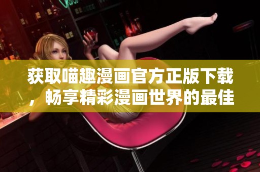 获取喵趣漫画官方正版下载，畅享精彩漫画世界的最佳选择！