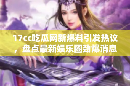 17cc吃瓜网新爆料引发热议，盘点最新娱乐圈劲爆消息与热门话题