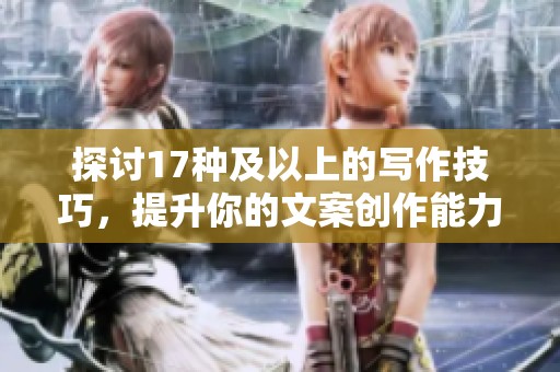 探讨17种及以上的写作技巧，提升你的文案创作能力和效果