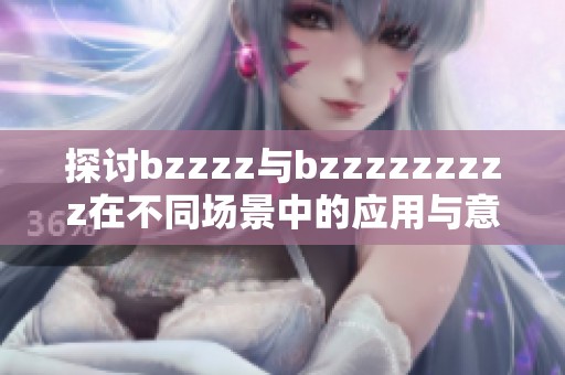 探讨bzzzz与bzzzzzzzzz在不同场景中的应用与意义分析