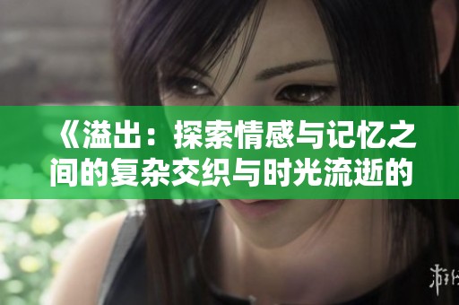 《溢出：探索情感与记忆之间的复杂交织与时光流逝的交响乐》