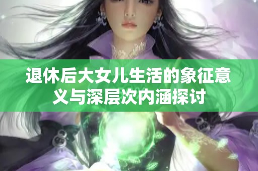 退休后大女儿生活的象征意义与深层次内涵探讨