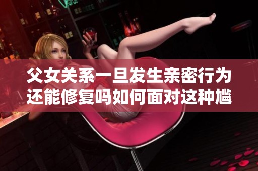 父女关系一旦发生亲密行为还能修复吗如何面对这种尴尬局面