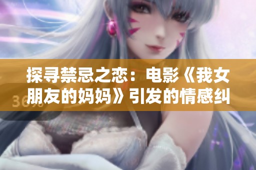 探寻禁忌之恋：电影《我女朋友的妈妈》引发的情感纠葛与冲突