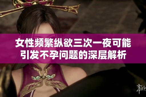 女性频繁纵欲三次一夜可能引发不孕问题的深层解析