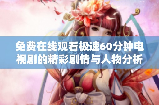 免费在线观看极速60分钟电视剧的精彩剧情与人物分析分享