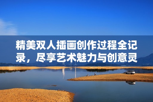 精美双人插画创作过程全记录，尽享艺术魅力与创意灵感