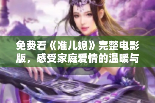 免费看《准儿媳》完整电影版，感受家庭爱情的温暖与冲突