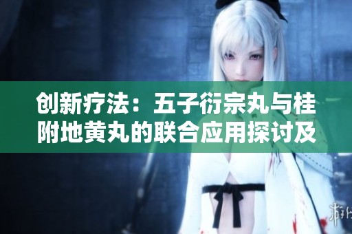 创新疗法：五子衍宗丸与桂附地黄丸的联合应用探讨及效果分析