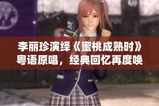 李丽珍演绎《蜜桃成熟时》粤语原唱，经典回忆再度唤醒