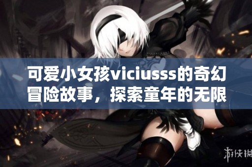 可爱小女孩viciusss的奇幻冒险故事，探索童年的无限快乐与梦想