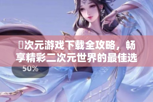 囧次元游戏下载全攻略，畅享精彩二次元世界的最佳选择