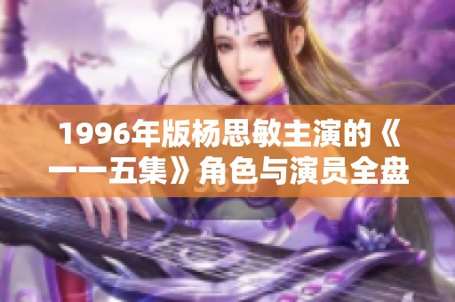 1996年版杨思敏主演的《一一五集》角色与演员全盘揭秘