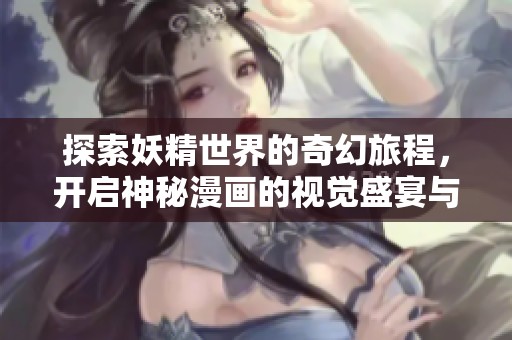 探索妖精世界的奇幻旅程，开启神秘漫画的视觉盛宴与冒险故事