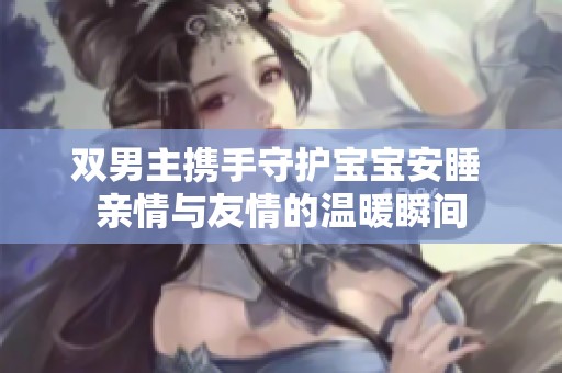 双男主携手守护宝宝安睡 亲情与友情的温暖瞬间