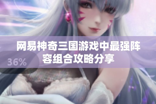 网易神奇三国游戏中最强阵容组合攻略分享