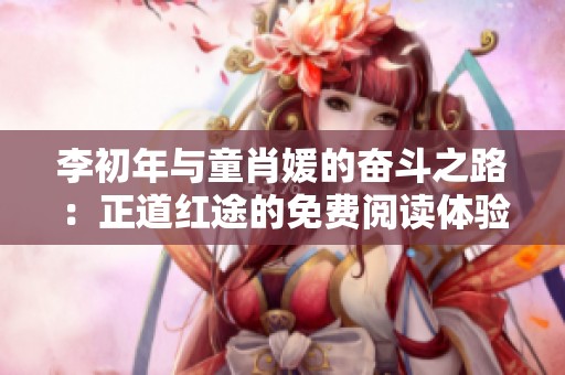 李初年与童肖媛的奋斗之路：正道红途的免费阅读体验分享