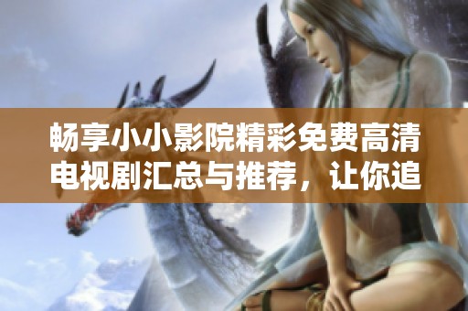畅享小小影院精彩免费高清电视剧汇总与推荐，让你追剧不停歇
