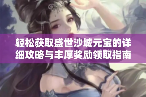 轻松获取盛世沙城元宝的详细攻略与丰厚奖励领取指南
