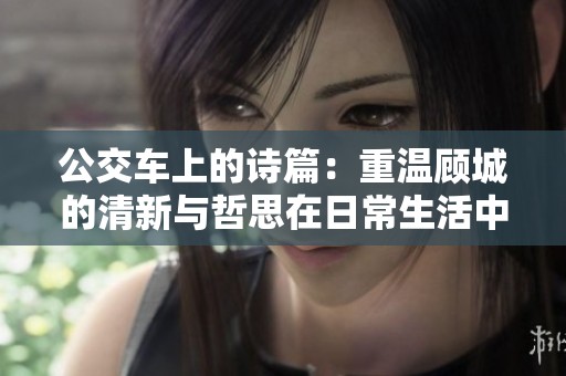 公交车上的诗篇：重温顾城的清新与哲思在日常生活中的闪烁