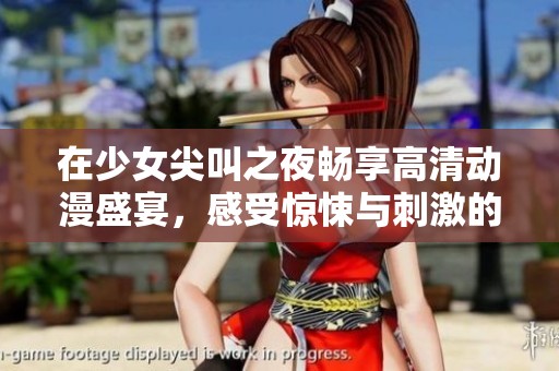 在少女尖叫之夜畅享高清动漫盛宴，感受惊悚与刺激的完美结合